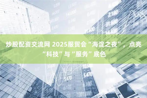 炒股配资交流网 2025服贸会“海淀之夜”，点亮“科技”与“服务”底色