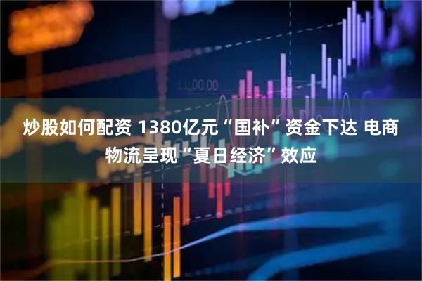 炒股如何配资 1380亿元“国补”资金下达 电商物流呈现“夏日经济”效应