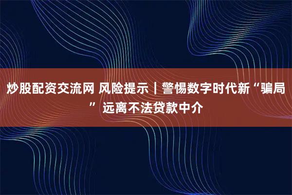 炒股配资交流网 风险提示｜警惕数字时代新“骗局” 远离不法贷款中介