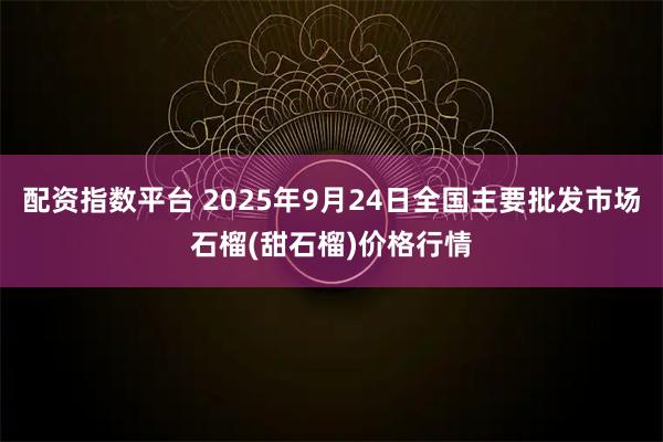 配资指数平台 2025年9月24日全国主要批发市场石榴(甜石榴)价格行情