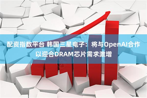 配资指数平台 韩国三星电子：将与OpenAI合作以迎合DRAM芯片需求激增