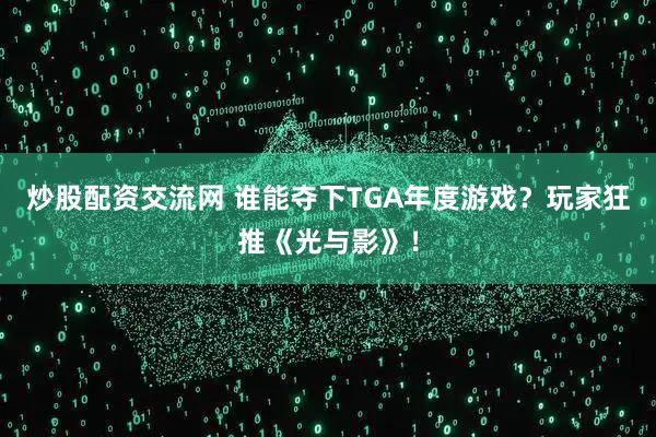 炒股配资交流网 谁能夺下TGA年度游戏？玩家狂推《光与影》！