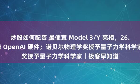 炒股如何配资 最便宜 Model 3/Y 亮相，26.4 万；Ive 揭秘 OpenAI 硬件；诺贝尔物理学奖授予量子力学科学家｜极客早知道