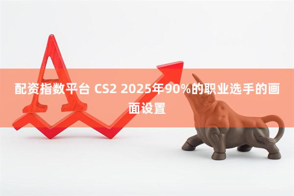 配资指数平台 CS2 2025年90%的职业选手的画面设置