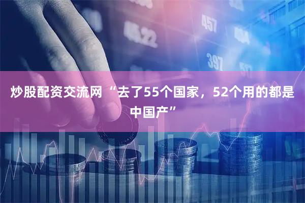 炒股配资交流网 “去了55个国家，52个用的都是中国产”