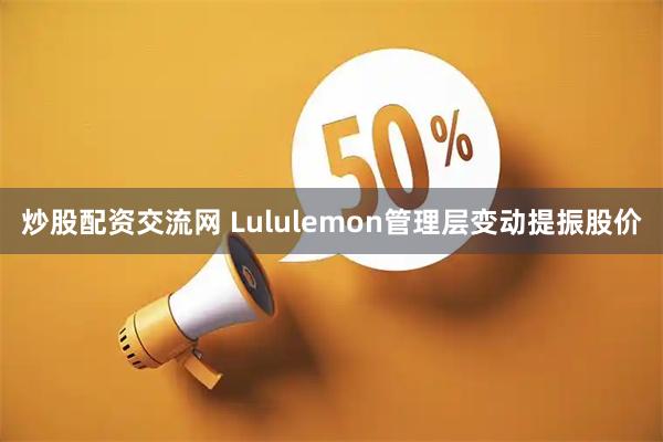 炒股配资交流网 Lululemon管理层变动提振股价